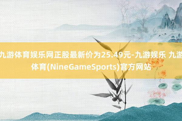 九游体育娱乐网正股最新价为25.49元-九游娱乐 九游体育(NineGameSports)官方网站