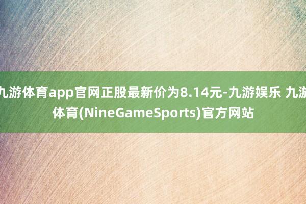 九游体育app官网正股最新价为8.14元-九游娱乐 九游体育(NineGameSports)官方网站