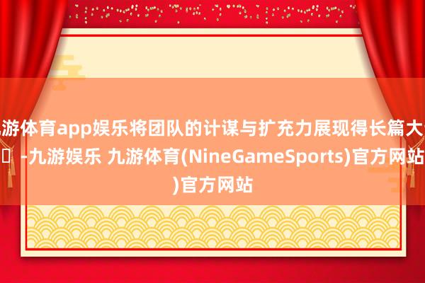 九游体育app娱乐将团队的计谋与扩充力展现得长篇大论✨-九游娱乐 九游体育(NineGameSports)官方网站