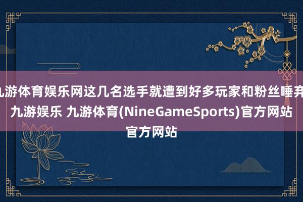 九游体育娱乐网这几名选手就遭到好多玩家和粉丝唾弃-九游娱乐 九游体育(NineGameSports)官方网站