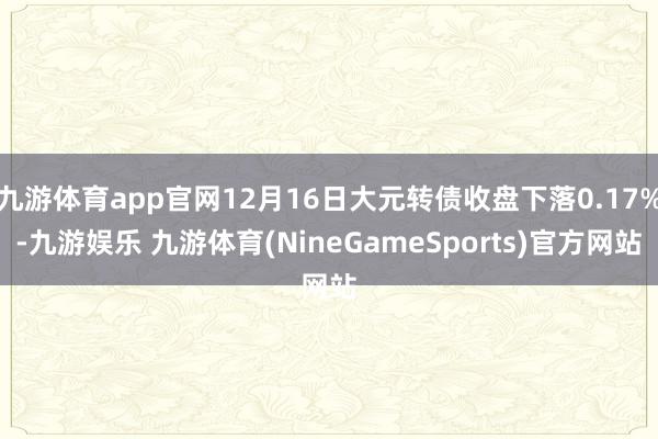 九游体育app官网12月16日大元转债收盘下落0.17%-九游娱乐 九游体育(NineGameSports)官方网站