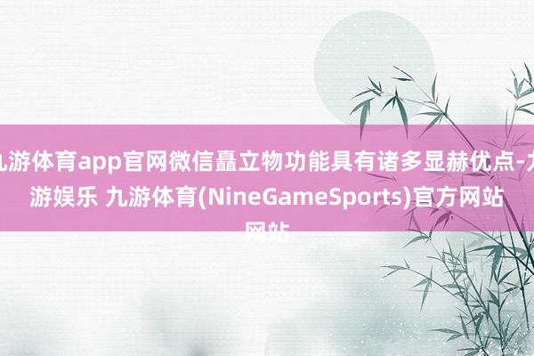 九游体育app官网微信矗立物功能具有诸多显赫优点-九游娱乐 九游体育(NineGameSports)官方网站