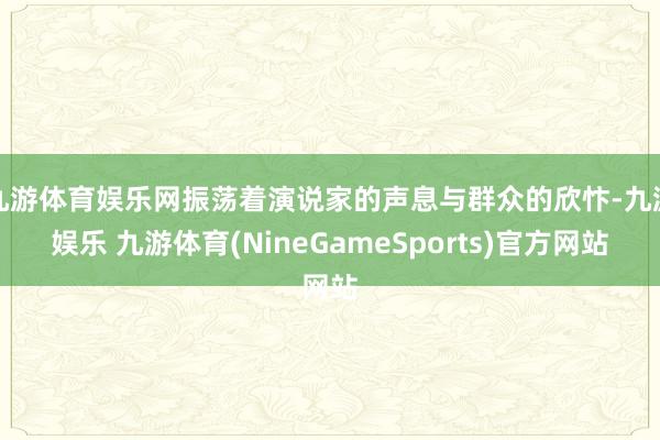 九游体育娱乐网振荡着演说家的声息与群众的欣忭-九游娱乐 九游体育(NineGameSports)官方网站