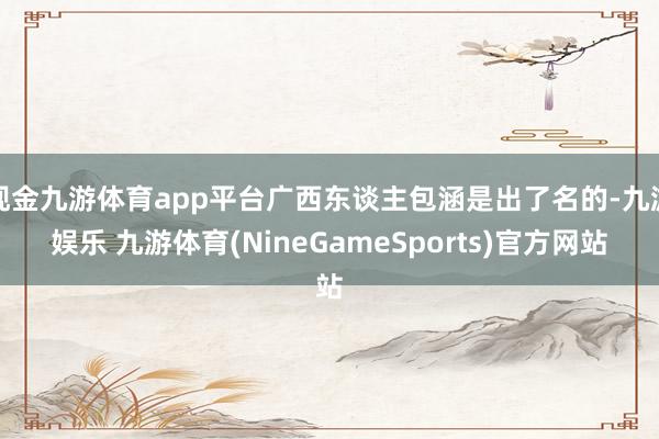 现金九游体育app平台广西东谈主包涵是出了名的-九游娱乐 九游体育(NineGameSports)官方网站