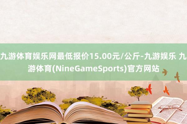 九游体育娱乐网最低报价15.00元/公斤-九游娱乐 九游体育(NineGameSports)官方网站