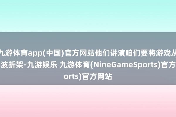 九游体育app(中国)官方网站他们讲演咱们要将游戏从平台波折架-九游娱乐 九游体育(NineGameSports)官方网站