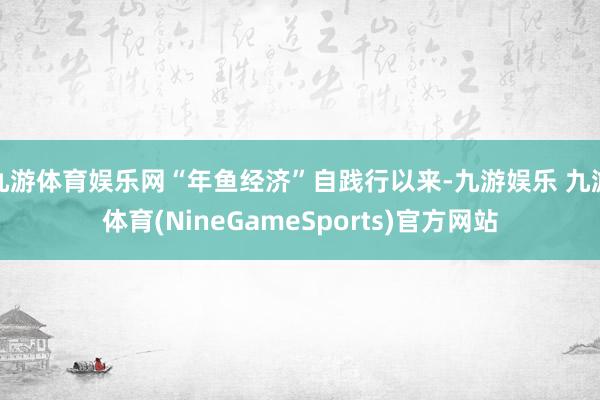 九游体育娱乐网“年鱼经济”自践行以来-九游娱乐 九游体育(NineGameSports)官方网站