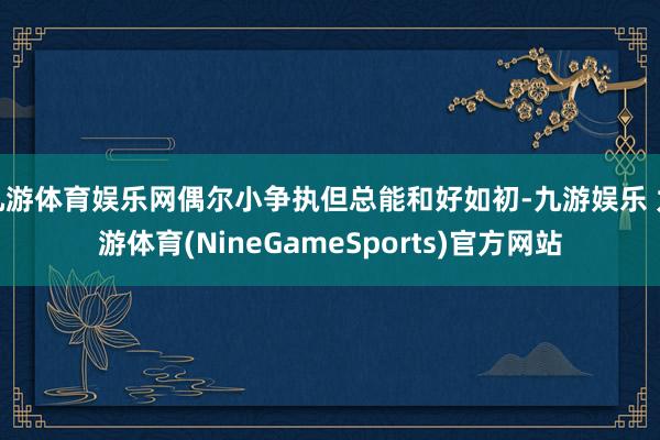 九游体育娱乐网偶尔小争执但总能和好如初-九游娱乐 九游体育(NineGameSports)官方网站
