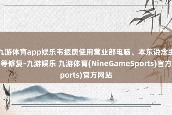 九游体育app娱乐韦振庚使用营业部电脑、本东说念主手机等修复-九游娱乐 九游体育(NineGameSports)官方网站