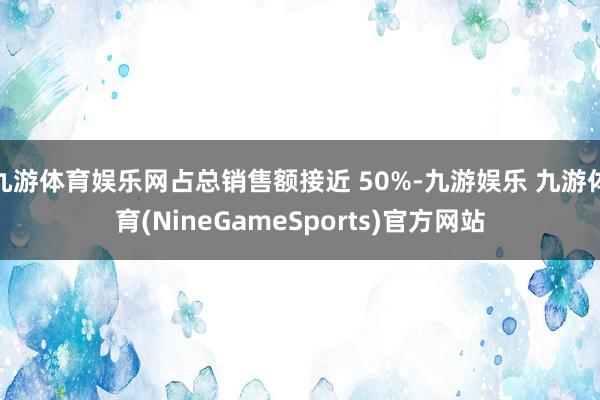 九游体育娱乐网占总销售额接近 50%-九游娱乐 九游体育(NineGameSports)官方网站