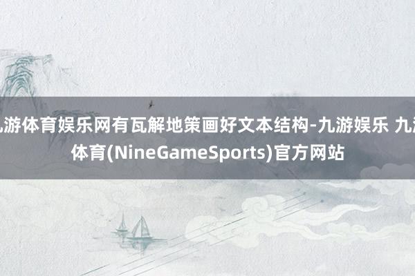 九游体育娱乐网有瓦解地策画好文本结构-九游娱乐 九游体育(NineGameSports)官方网站