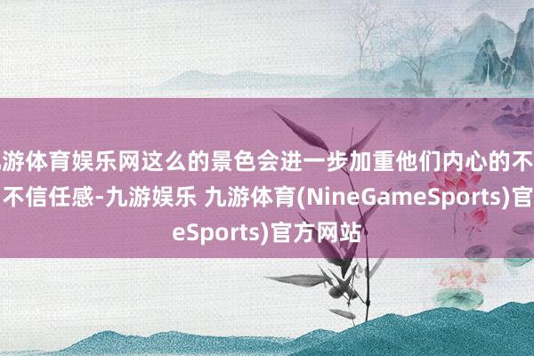 九游体育娱乐网这么的景色会进一步加重他们内心的不安全感和不信任感-九游娱乐 九游体育(NineGameSports)官方网站