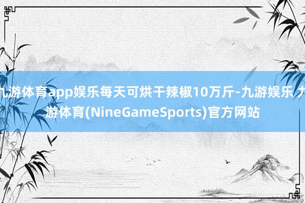 九游体育app娱乐每天可烘干辣椒10万斤-九游娱乐 九游体育(NineGameSports)官方网站