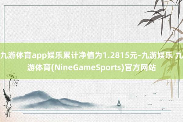 九游体育app娱乐累计净值为1.2815元-九游娱乐 九游体育(NineGameSports)官方网站
