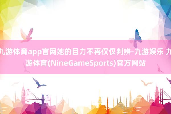 九游体育app官网她的目力不再仅仅判辨-九游娱乐 九游体育(NineGameSports)官方网站