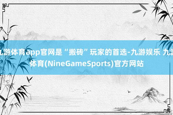 九游体育app官网是“搬砖”玩家的首选-九游娱乐 九游体育(NineGameSports)官方网站