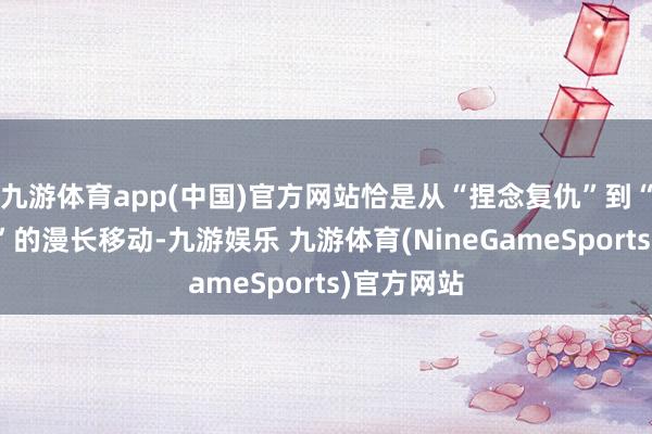 九游体育app(中国)官方网站恰是从“捏念复仇”到“认清大义”的漫长移动-九游娱乐 九游体育(NineGameSports)官方网站