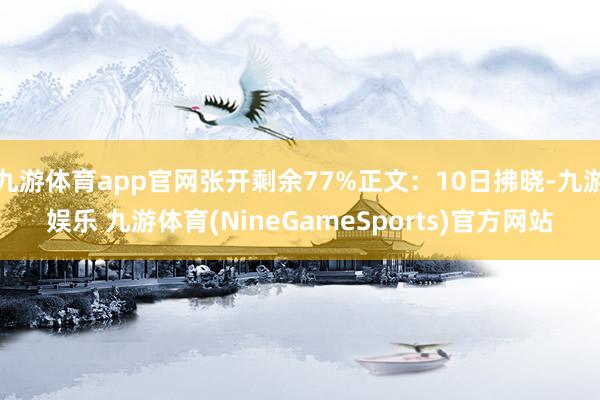 九游体育app官网张开剩余77%正文：10日拂晓-九游娱乐 九游体育(NineGameSports)官方网站