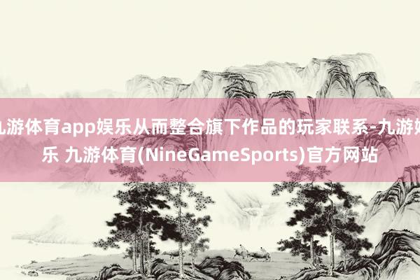 九游体育app娱乐从而整合旗下作品的玩家联系-九游娱乐 九游体育(NineGameSports)官方网站