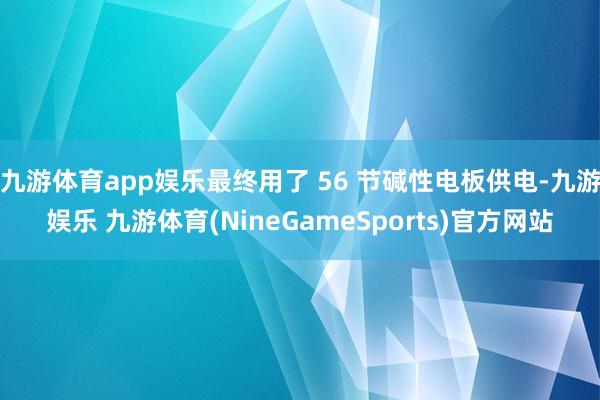 九游体育app娱乐最终用了 56 节碱性电板供电-九游娱乐 九游体育(NineGameSports)官方网站