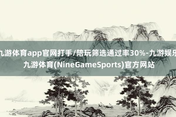 九游体育app官网打手/陪玩筛选通过率30%-九游娱乐 九游体育(NineGameSports)官方网站