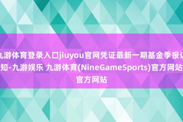 九游体育登录入口jiuyou官网凭证最新一期基金季报认知-九游娱乐 九游体育(NineGameSports)官方网站