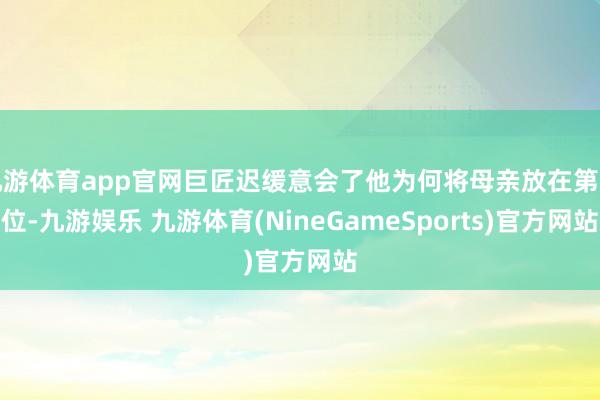 九游体育app官网巨匠迟缓意会了他为何将母亲放在第一位-九游娱乐 九游体育(NineGameSports)官方网站