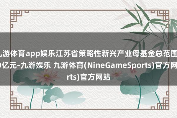 九游体育app娱乐江苏省策略性新兴产业母基金总范围500亿元-九游娱乐 九游体育(NineGameSports)官方网站