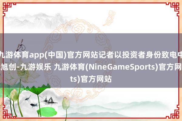九游体育app(中国)官方网站记者以投资者身份致电中际旭创-九游娱乐 九游体育(NineGameSports)官方网站