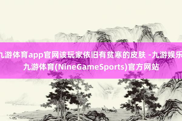 九游体育app官网该玩家依旧有贫寒的皮肤 -九游娱乐 九游体育(NineGameSports)官方网站