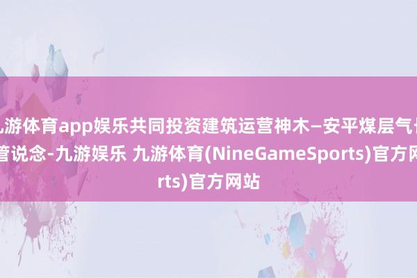 九游体育app娱乐共同投资建筑运营神木—安平煤层气长输管说念-九游娱乐 九游体育(NineGameSports)官方网站