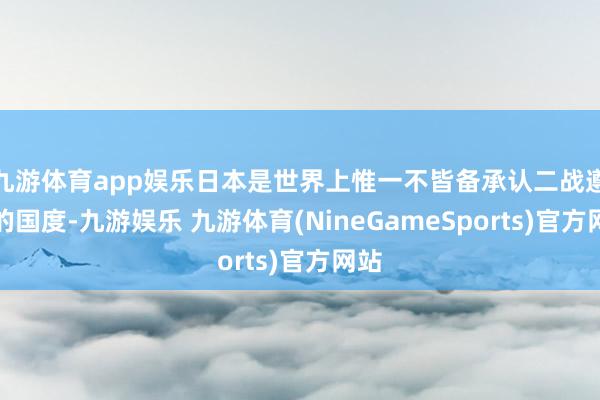 九游体育app娱乐日本是世界上惟一不皆备承认二战遵循的国度-九游娱乐 九游体育(NineGameSports)官方网站