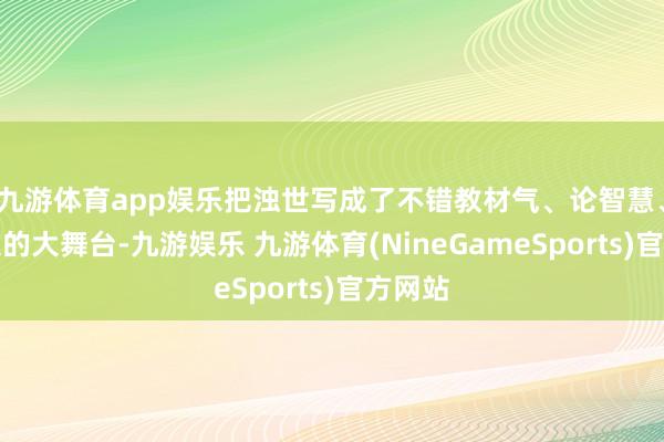 九游体育app娱乐把浊世写成了不错教材气、论智慧、谈忠义的大舞台-九游娱乐 九游体育(NineGameSports)官方网站