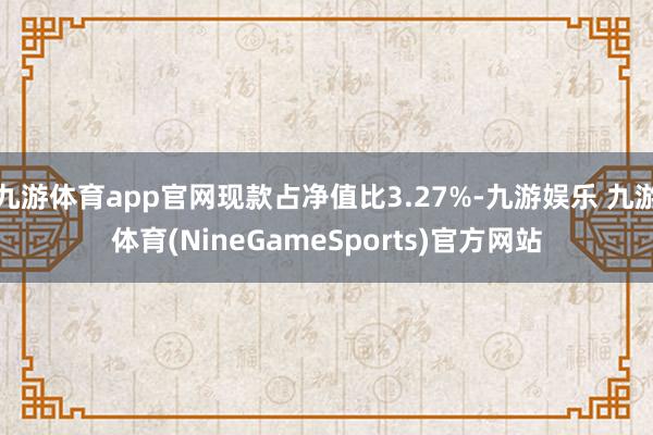 九游体育app官网现款占净值比3.27%-九游娱乐 九游体育(NineGameSports)官方网站