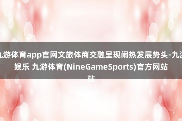 九游体育app官网文旅体商交融呈现闹热发展势头-九游娱乐 九游体育(NineGameSports)官方网站
