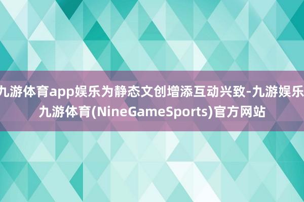 九游体育app娱乐为静态文创增添互动兴致-九游娱乐 九游体育(NineGameSports)官方网站
