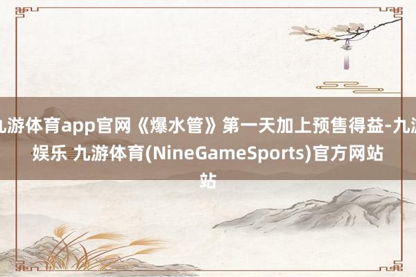 九游体育app官网《爆水管》第一天加上预售得益-九游娱乐 九游体育(NineGameSports)官方网站
