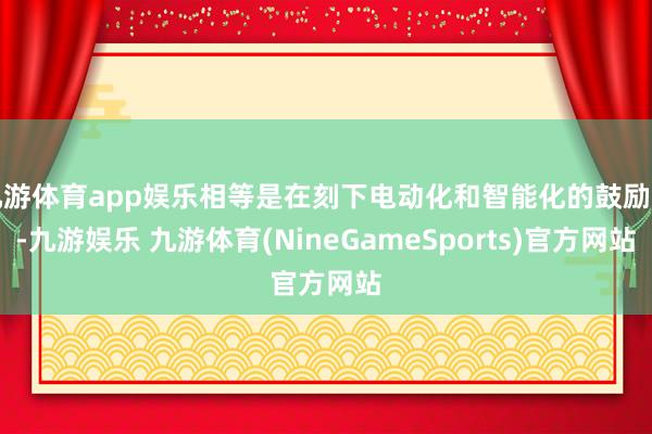 九游体育app娱乐相等是在刻下电动化和智能化的鼓励下-九游娱乐 九游体育(NineGameSports)官方网站