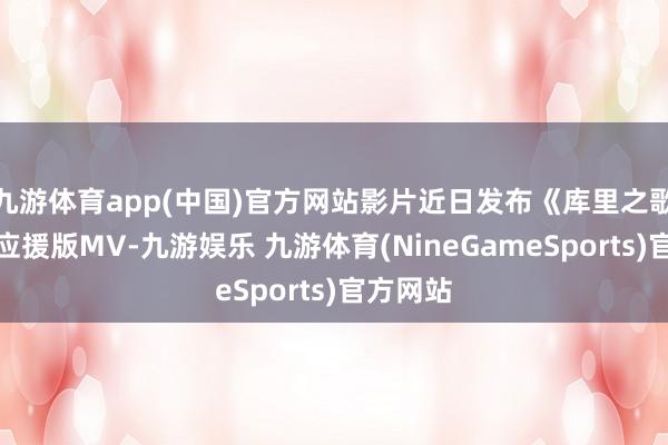 九游体育app(中国)官方网站影片近日发布《库里之歌》电影应援版MV-九游娱乐 九游体育(NineGameSports)官方网站