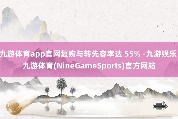 九游体育app官网复购与转先容率达 55% -九游娱乐 九游体育(NineGameSports)官方网站