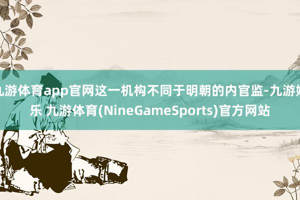 九游体育app官网这一机构不同于明朝的内官监-九游娱乐 九游体育(NineGameSports)官方网站