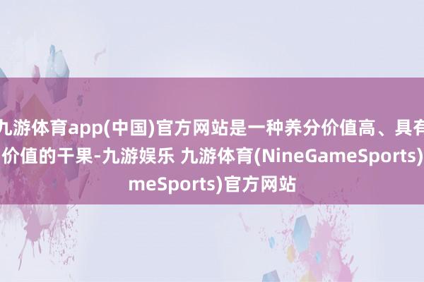 九游体育app(中国)官方网站是一种养分价值高、具有多种药用价值的干果-九游娱乐 九游体育(NineGameSports)官方网站
