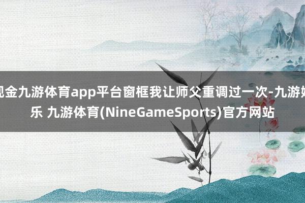 现金九游体育app平台窗框我让师父重调过一次-九游娱乐 九游体育(NineGameSports)官方网站