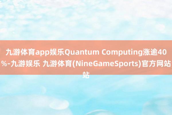 九游体育app娱乐Quantum Computing涨逾40%-九游娱乐 九游体育(NineGameSports)官方网站
