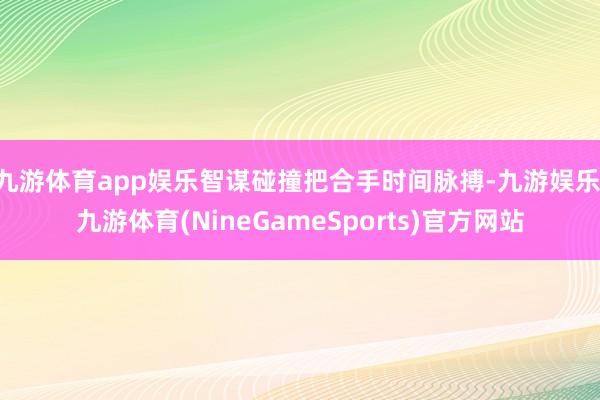 九游体育app娱乐智谋碰撞把合手时间脉搏-九游娱乐 九游体育(NineGameSports)官方网站