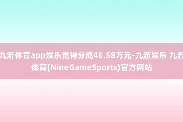 九游体育app娱乐觉得分成46.58万元-九游娱乐 九游体育(NineGameSports)官方网站