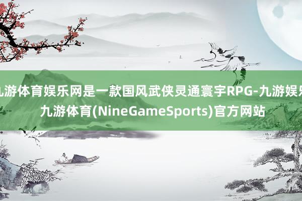 九游体育娱乐网是一款国风武侠灵通寰宇RPG-九游娱乐 九游体育(NineGameSports)官方网站