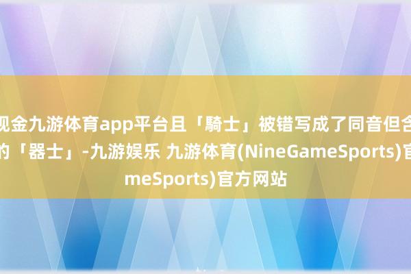 现金九游体育app平台且「騎士」被错写成了同音但含义失实的「器士」-九游娱乐 九游体育(NineGameSports)官方网站