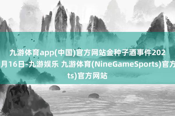 九游体育app(中国)官方网站　　金种子酒　　事件　　2025年1月16日-九游娱乐 九游体育(NineGameSports)官方网站