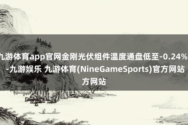 九游体育app官网金刚光伏组件温度通盘低至-0.24%/ -九游娱乐 九游体育(NineGameSports)官方网站